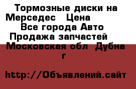 Тормозные диски на Мерседес › Цена ­ 3 000 - Все города Авто » Продажа запчастей   . Московская обл.,Дубна г.